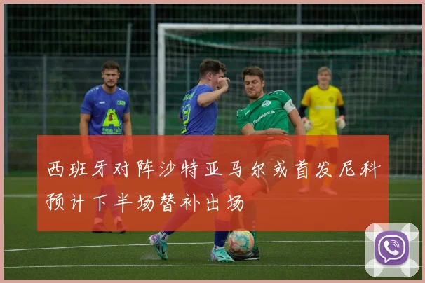 西班牙对阵沙特亚马尔或首发尼科预计下半场替补出场