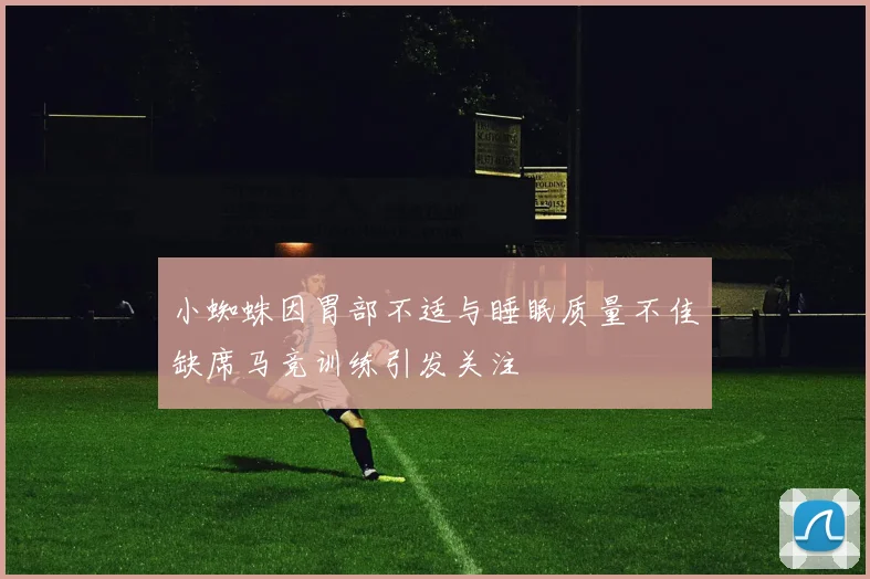 小蜘蛛因胃部不适与睡眠质量不佳缺席马竞训练引发关注