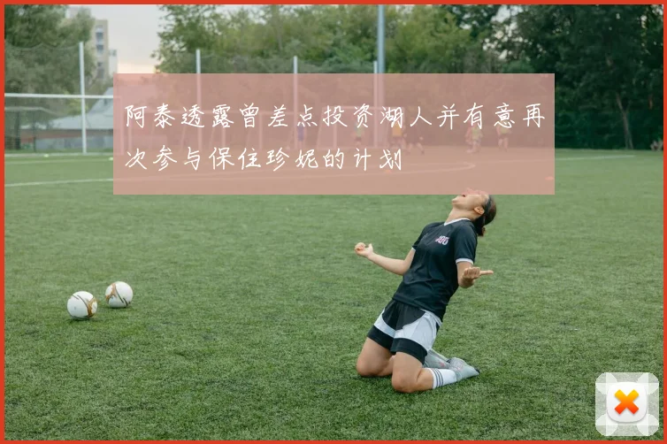 阿泰透露曾差点投资湖人并有意再次参与保住珍妮的计划