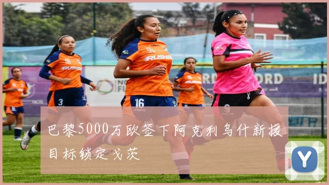 巴黎5000万欧签下阿克利乌什新援目标锁定戈茨