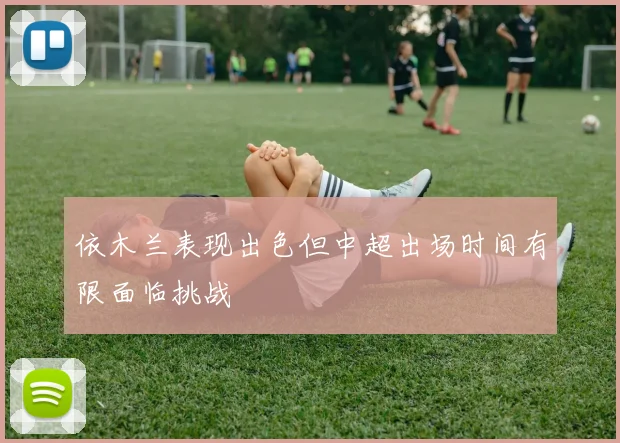 依木兰表现出色但中超出场时间有限面临挑战