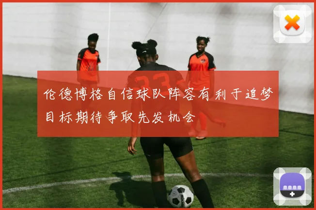 伦德博格自信球队阵容有利于追梦目标期待争取先发机会