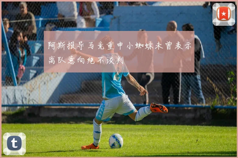 阿斯报导马竞重申小蜘蛛未曾表示离队意向绝不谈判