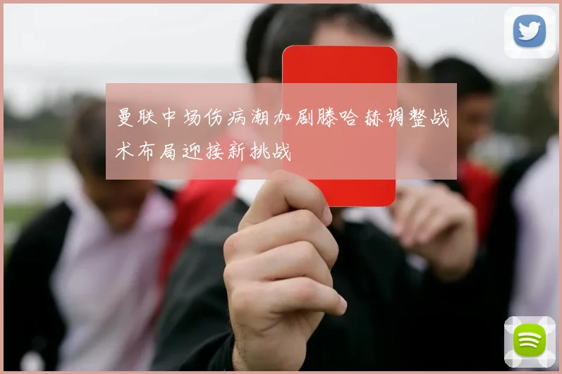 曼联中场伤病潮加剧滕哈赫调整战术布局迎接新挑战