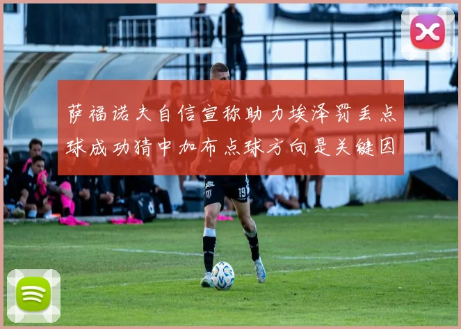 萨福诺夫自信宣称助力埃泽罚丢点球成功猜中加布点球方向是关键因素