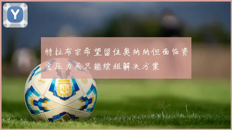 特拉布宗希望留住奥纳纳但面临资金压力或只能续租解决方案