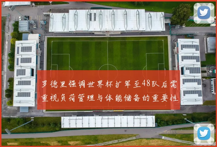 罗德里强调世界杯扩军至48队后需重视负荷管理与体能储备的重要性