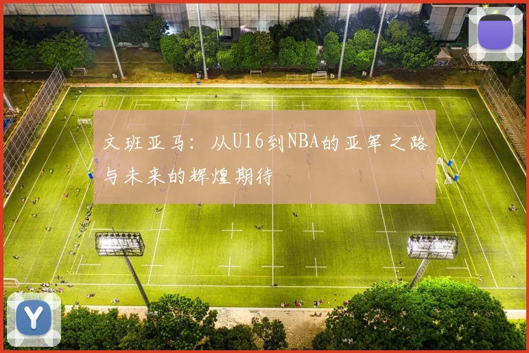 文班亚马：从U16到NBA的亚军之路与未来的辉煌期待