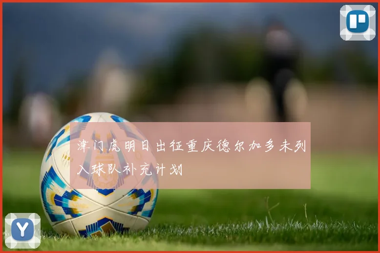 津门虎明日出征重庆德尔加多未列入球队补充计划