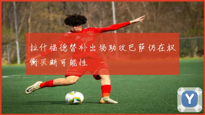 拉什福德替补出场助攻巴萨仍在权衡买断可能性