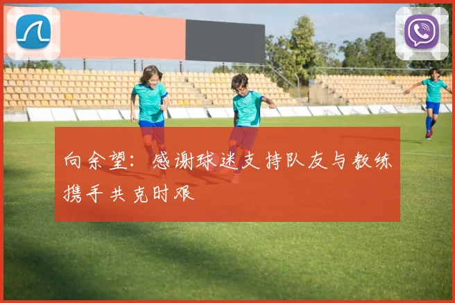 向余望：感谢球迷支持队友与教练携手共克时艰