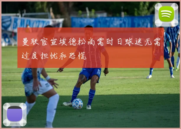 曼联官宣埃德松尚需时日球迷无需过度担忧和恐慌