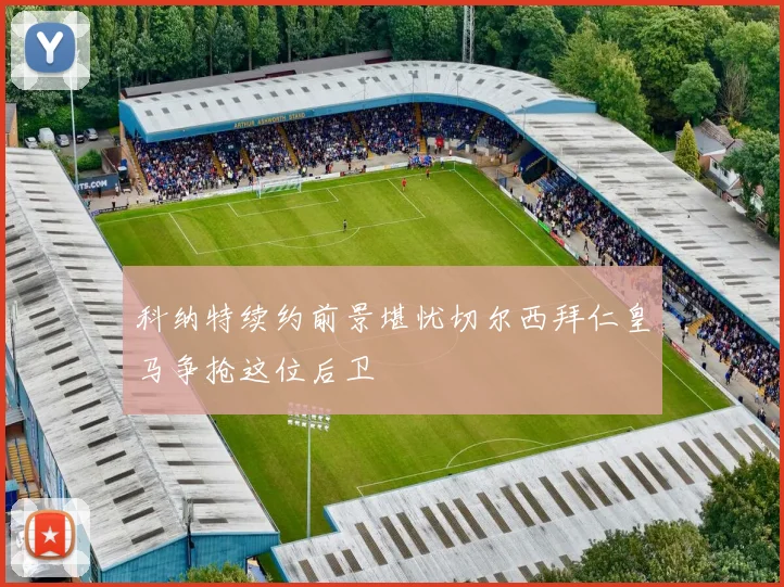 科纳特续约前景堪忧切尔西拜仁皇马争抢这位后卫