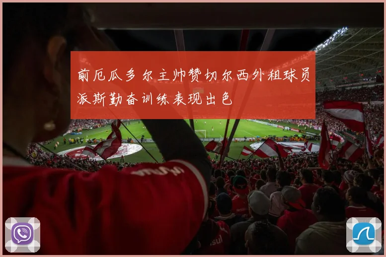 前厄瓜多尔主帅赞切尔西外租球员派斯勤奋训练表现出色