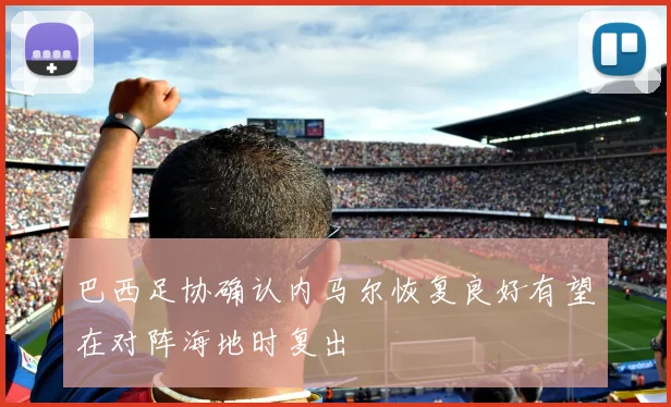 巴西足协确认内马尔恢复良好有望在对阵海地时复出