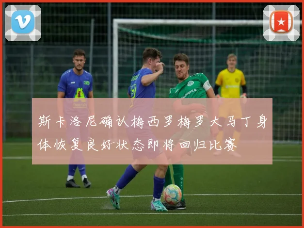 斯卡洛尼确认梅西罗梅罗大马丁身体恢复良好状态即将回归比赛