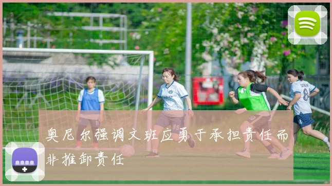 奥尼尔强调文班应勇于承担责任而非推卸责任