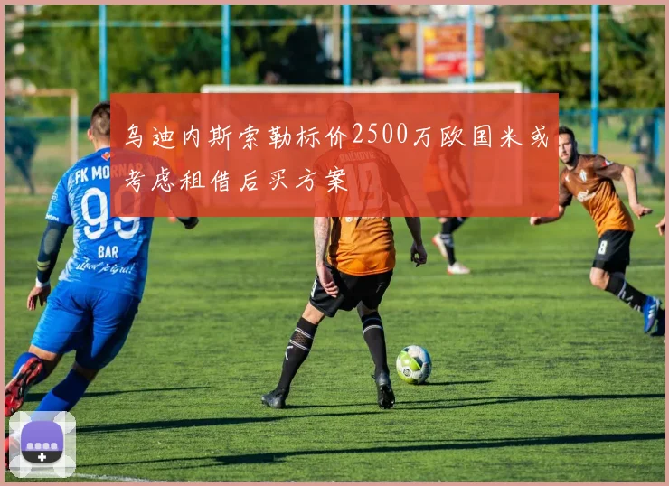 乌迪内斯索勒标价2500万欧国米或考虑租借后买方案