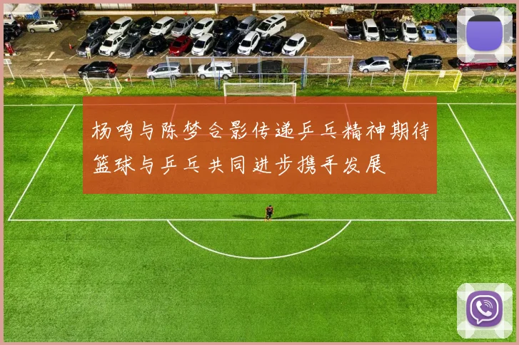 杨鸣与陈梦合影传递乒乓精神期待篮球与乒乓共同进步携手发展