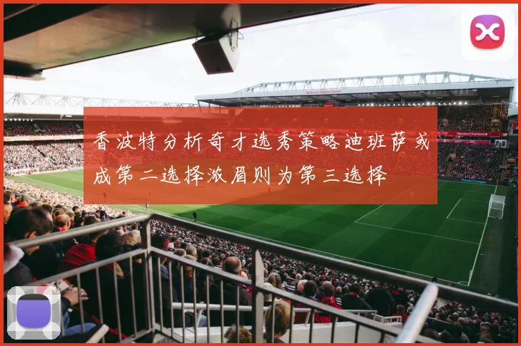 香波特分析奇才选秀策略迪班萨或成第二选择浓眉则为第三选择
