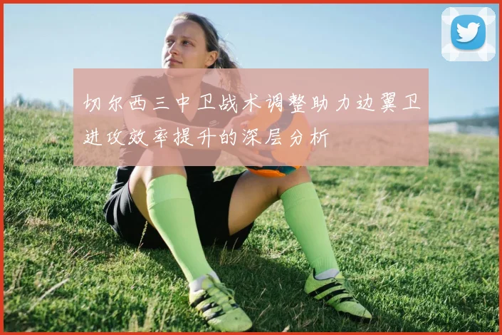 切尔西三中卫战术调整助力边翼卫进攻效率提升的深层分析