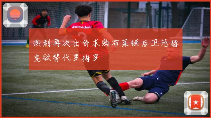 热刺再次出价求购布莱顿后卫范赫克欲替代罗梅罗