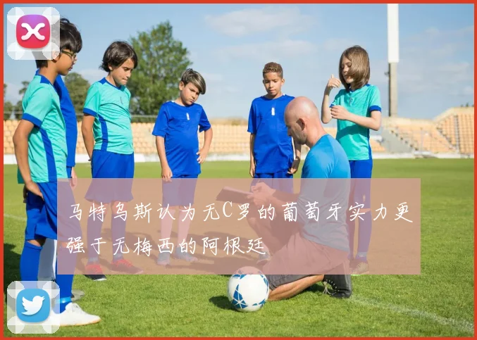 马特乌斯认为无C罗的葡萄牙实力更强于无梅西的阿根廷