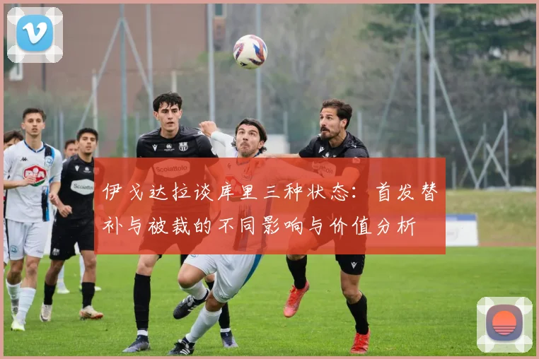 伊戈达拉谈库里三种状态：首发替补与被裁的不同影响与价值分析